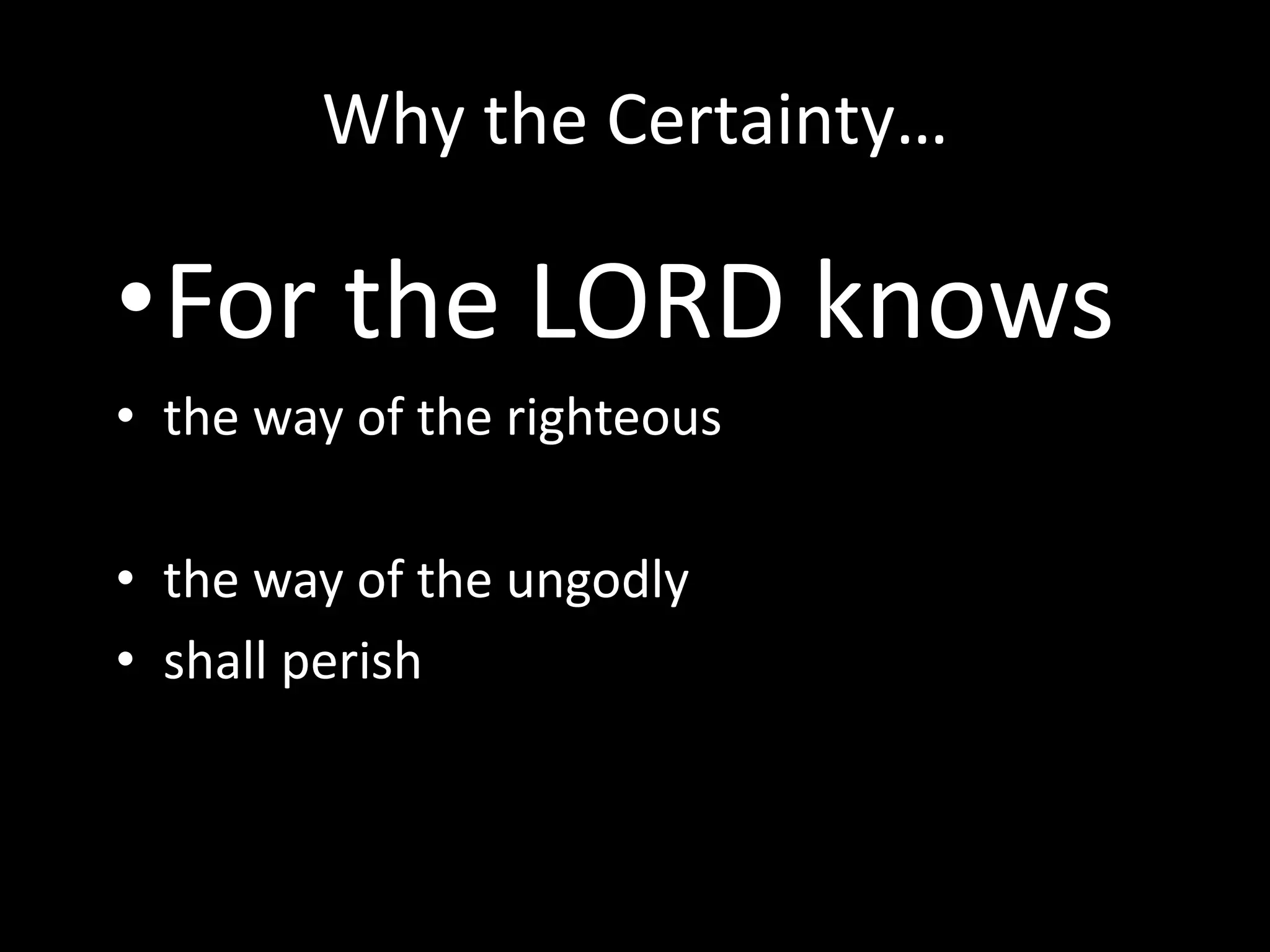 Why the Certainty…
•For the LORD knows
• the way of the righteous
• the way of the ungodly
• shall perish
 