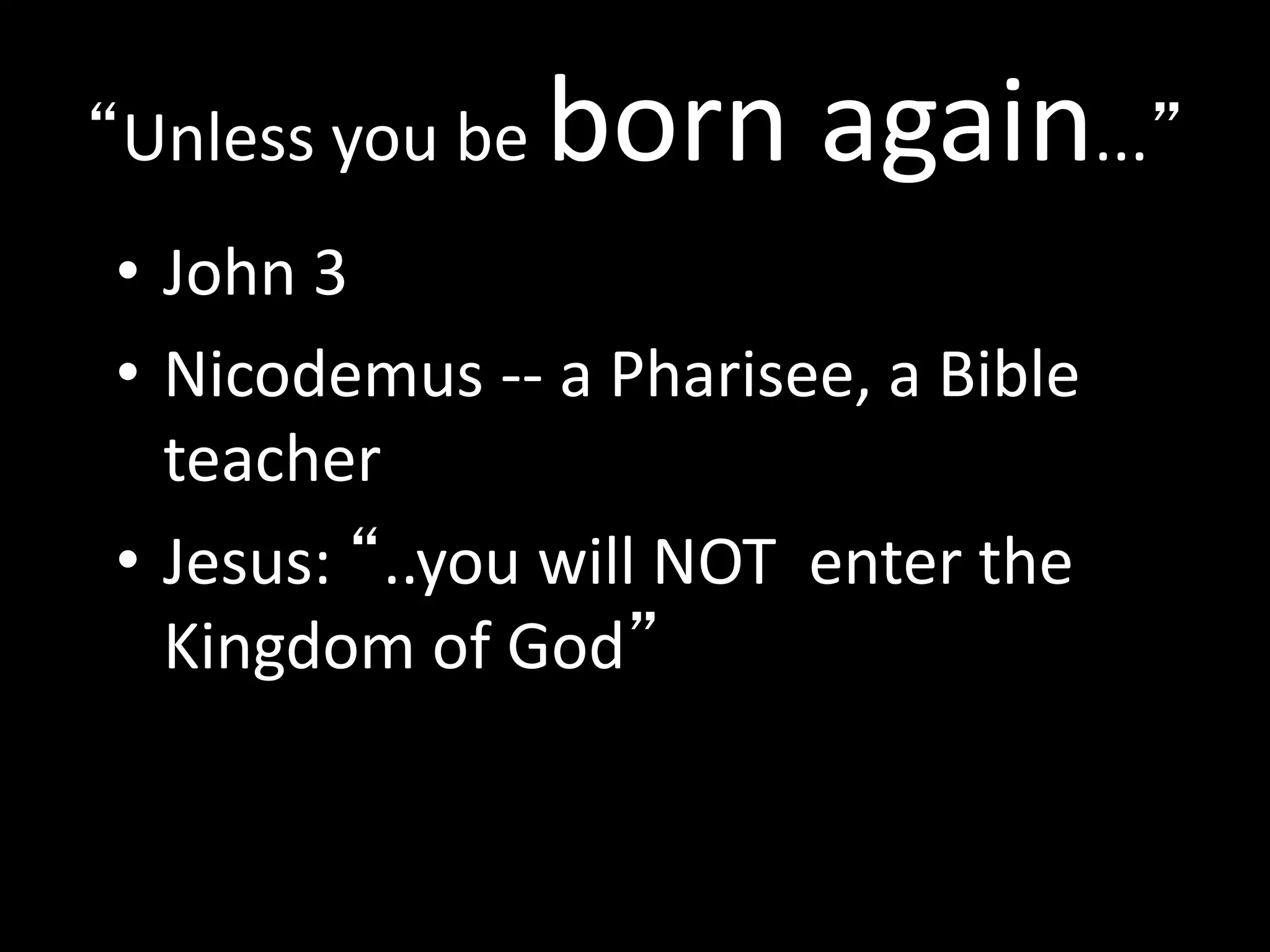 “Unless you be born again...”
• John 3
• Nicodemus -- a Pharisee, a Bible
teacher
• Jesus: “..you will NOT enter the
Kingdom of God”
 