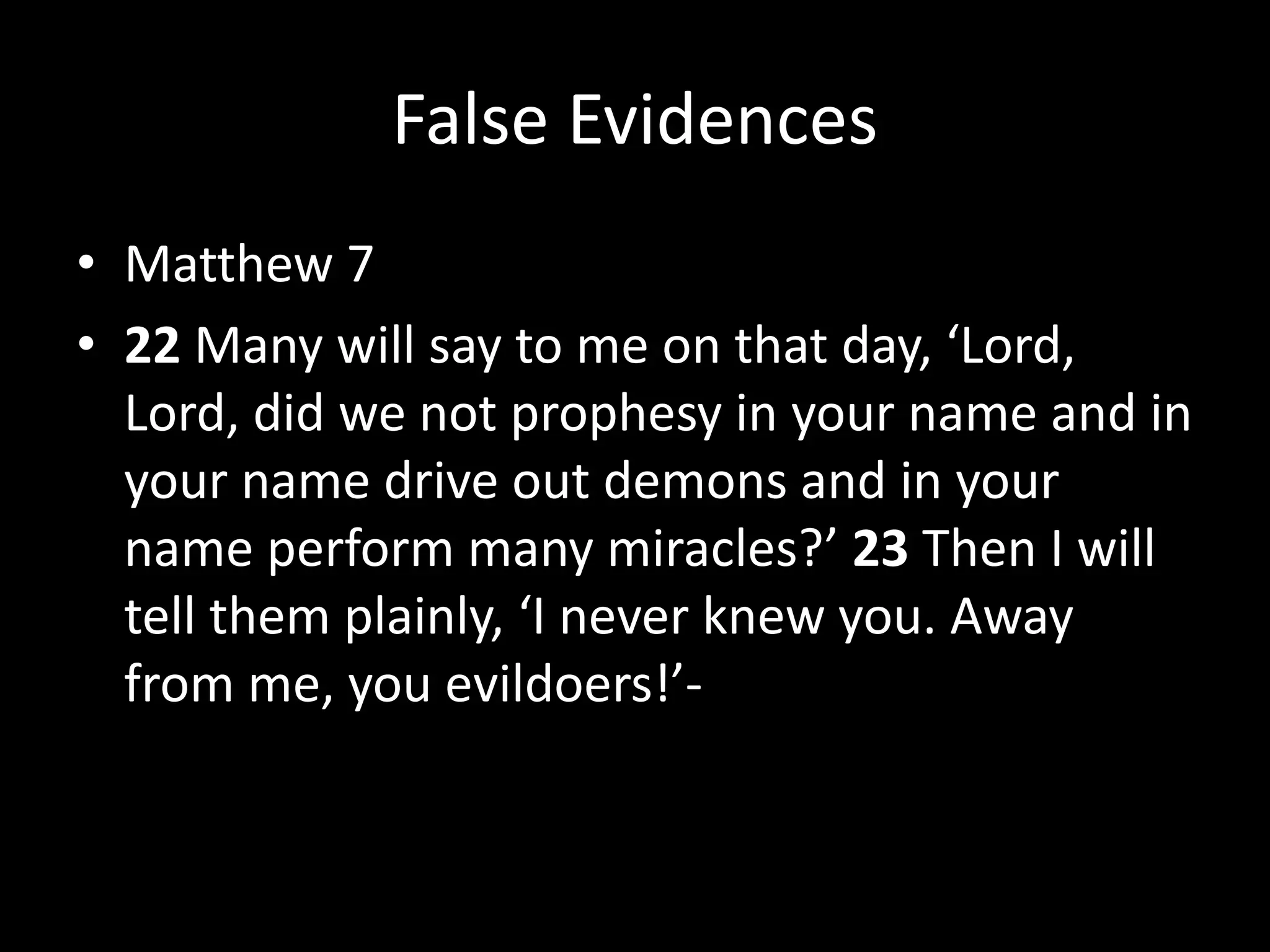 False Evidences
• Matthew 7
• 22 Many will say to me on that day, ‘Lord,
Lord, did we not prophesy in your name and in
your name drive out demons and in your
name perform many miracles?’ 23 Then I will
tell them plainly, ‘I never knew you. Away
from me, you evildoers!’-
 