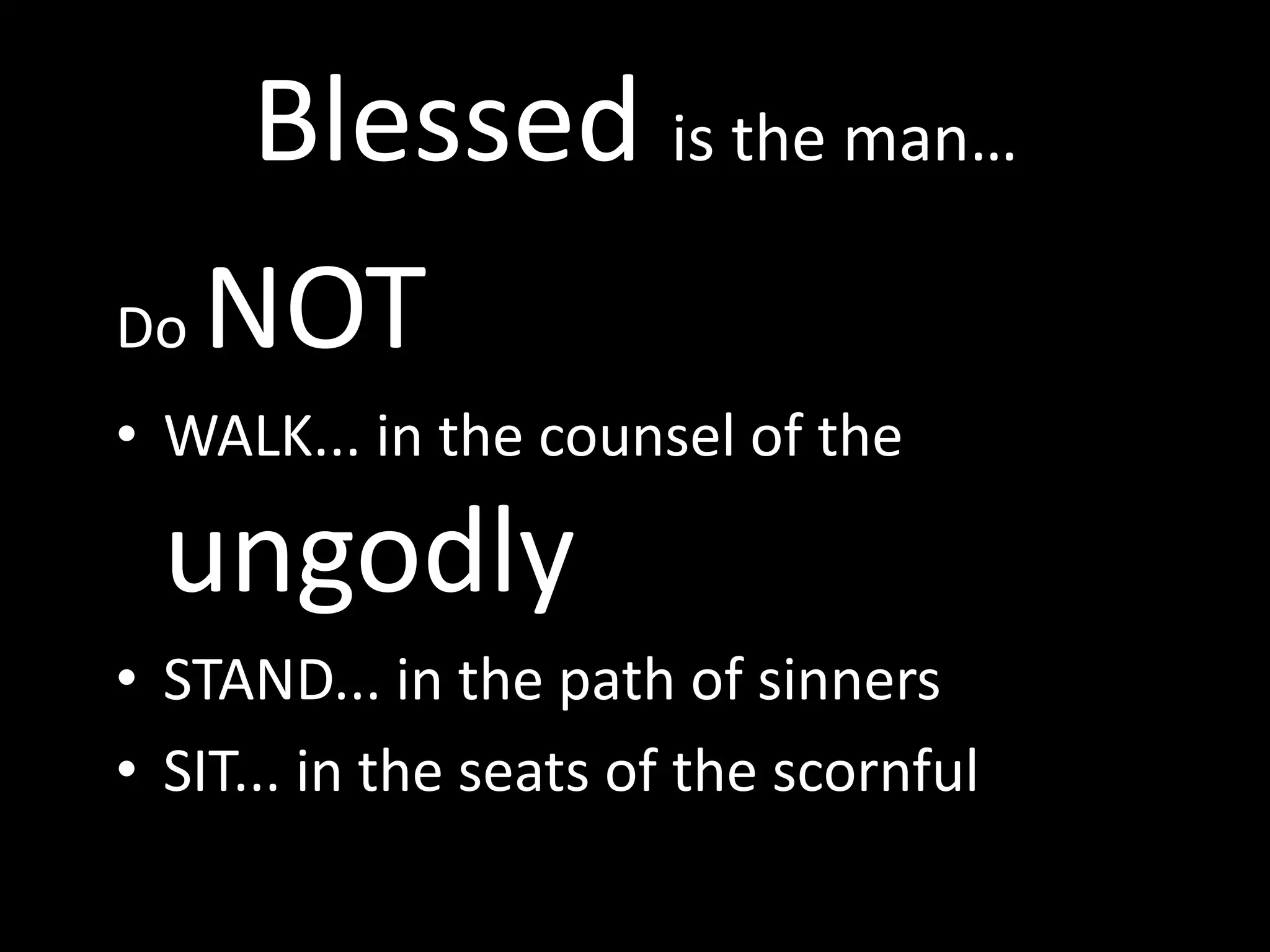 Blessed is the man…
Do NOT
• WALK... in the counsel of the
ungodly
• STAND... in the path of sinners
• SIT... in the seats of the scornful
 