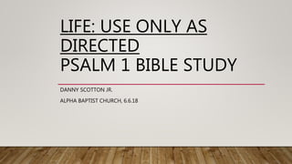 LIFE: USE ONLY AS
DIRECTED
PSALM 1 BIBLE STUDY
DANNY SCOTTON JR.
ALPHA BAPTIST CHURCH, 6.6.18
 