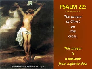 PSALM 22:
                                          8-9, 17-18, 19-20, 23-24


                                         The prayer
                                          of Christ
                                             on
                                             the
                                           cross.

                                         This prayer
                                              is
                                          a passage
                                      from night to day.
Crucifixion by Sir Anthony Van Dyck
 