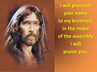 I will proclaim
    your name
to my brethren;
   in the midst
of the assembly
       I will
    praise you:
 