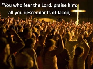 “You who fear the Lord, praise him;
   all you descendants of Jacob,
 
