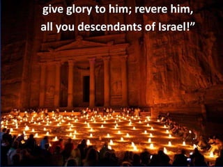 give glory to him; revere him,
all you descendants of Israel!”
 