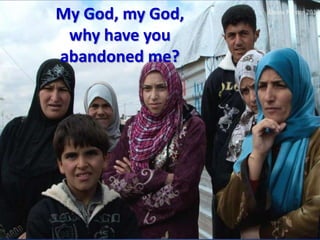 My God, my God,
 why have you
abandoned me?
 