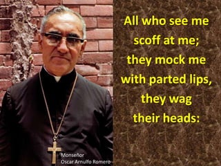 All who see me
                         scoff at me;
                        they mock me
                       with parted lips,
                           they wag
                         their heads:

Monseñor
Oscar Arnulfo Romero
 