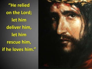 “He relied
   on the Lord;
     let him
   deliver him,
     let him
   rescue him,
if he loves him.”
 