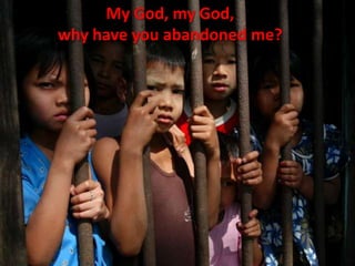 My God, my God,
why have you abandoned me?
 