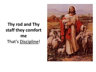 Thy rod and Thy staff they comfort me.That's Discipline!