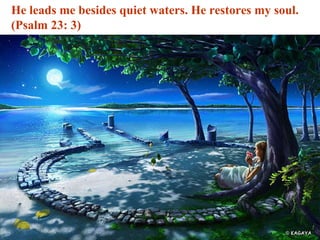 He leads me besides quiet waters. He restores my soul. (Psalm 23: 3) 