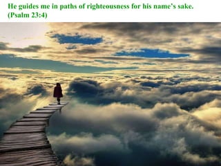 He guides me in paths of righteousness for his name’s sake. (Psalm 23:4)  