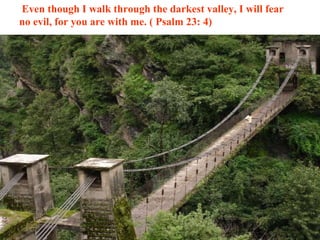   Even though I walk through the darkest valley, I will fear no evil, for you are with me. ( Psalm 23: 4)   