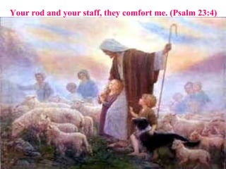 Your rod and your staff, they comfort me. (Psalm 23:4) 