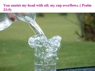 You anoint my head with oil; my cup overflows. ( Psalm 23:5) 