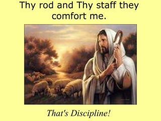 Thy rod and Thy staff they comfort me. That's Discipline! 