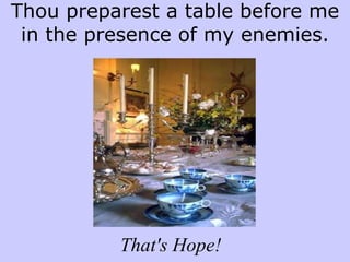 Thou preparest a table before me in the presence of my enemies. That's Hope! 