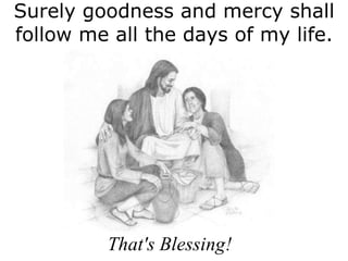 Surely goodness and mercy shall follow me all the days of my life. That's Blessing! 
