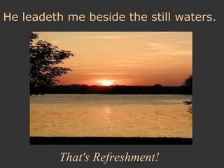 He leadeth me beside the still waters.   That's Refreshment! 