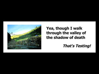 Yea, though I walk through the valley of the shadow of death That's Testing! 