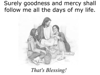 Surely goodness and mercy shall
follow me all the days of my life.

That's Blessing!

 