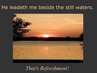 He leadeth me beside the still waters.

That's Refreshment!

 