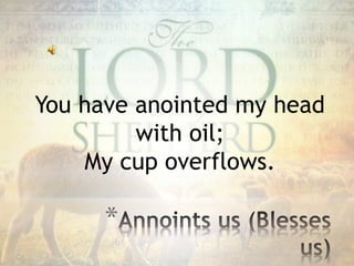 You have anointed my head
with oil;
My cup overflows.
*
 