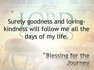 Surely goodness and loving-
kindness will follow me all the
days of my life.
*
 