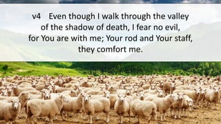 v4 Even though I walk through the valley
of the shadow of death, I fear no evil,
for You are with me; Your rod and Your staff,
they comfort me.
 