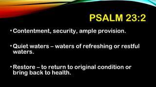 PSALM 23:2
•Contentment, security, ample provision.
•Quiet waters – waters of refreshing or restful
waters.
•Restore – to return to original condition or
bring back to health.
 