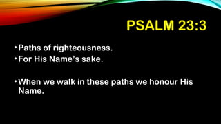 PSALM 23:3
•Paths of righteousness.
•For His Name’s sake.
•When we walk in these paths we honour His
Name.
 