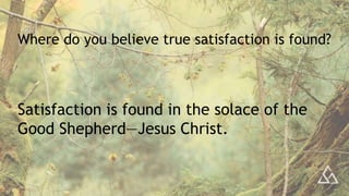 Where do you believe true satisfaction is found?
Satisfaction is found in the solace of the
Good Shepherd—Jesus Christ.
 
