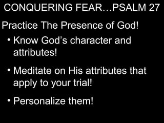 CONQUERING FEAR…PSALM 27
Practice The Presence of God!
 • Know God’s character and
   attributes!
 • Meditate on His attributes that
   apply to your trial!
 • Personalize them!
 