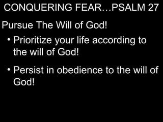 CONQUERING FEAR…PSALM 27
Pursue The Will of God!
 • Prioritize your life according to
   the will of God!
 • Persist in obedience to the will of
   God!
 