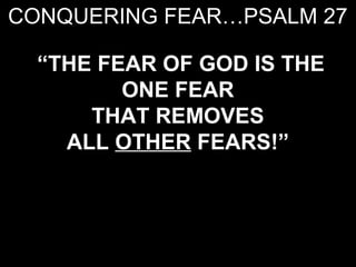 CONQUERING FEAR…PSALM 27

  “THE FEAR OF GOD IS THE
         ONE FEAR
      THAT REMOVES
    ALL OTHER FEARS!”
 