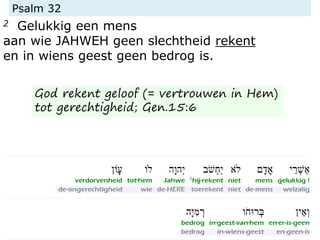 Psalm 32
2 Gelukkig een mens
aan wie JAHWEH geen slechtheid rekent
en in wiens geest geen bedrog is.
God rekent geloof (= vertrouwen in Hem)
tot gerechtigheid; Gen.15:6
 