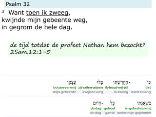 Psalm 32
3 Want toen ik zweeg,
kwijnde mijn gebeente weg,
in gegrom de hele dag.
de tijd totdat de profeet Nathan hem bezocht?
2Sam.12:1-5
 