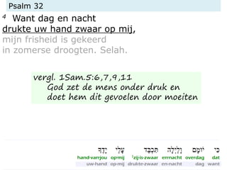 Psalm 32
4 Want dag en nacht
drukte uw hand zwaar op mij,
mijn frisheid is gekeerd
in zomerse droogten. Selah.
vergl. 1Sam.5:6,7,9,11
God zet de mens onder druk en
doet hem dit gevoelen door moeiten
 