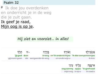 Psalm 32
8 Ik doe jou overdenken
en onderricht je in de weg
die je zult gaan.
Ik geef je raad,
Mijn oog is op je.
Hij ziet en voorziet... in alles!
 