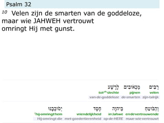 Psalm 32
10 Velen zijn de smarten van de goddeloze,
maar wie JAHWEH vertrouwt
omringt Hij met gunst.
 