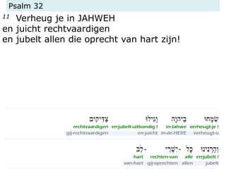 Psalm 32
11 Verheug je in JAHWEH
en juicht rechtvaardigen
en jubelt allen die oprecht van hart zijn!
 