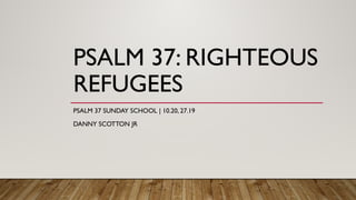 PSALM 37: RIGHTEOUS
REFUGEES
PSALM 37 SUNDAY SCHOOL | 10.20, 27.19
DANNY SCOTTON JR
 