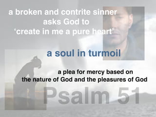 Psalm 51
a broken and contrite sinner
asks God to
‘create in me a pure heart’
a soul in turmoil
a plea for mercy based on
the nature of God and the pleasures of God
 