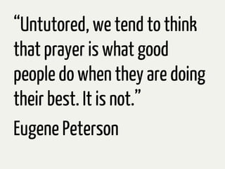 “Untutored, we tend to think
that prayer is what good
people do when they are doing
their best. It is not.”
Eugene Peterson
 