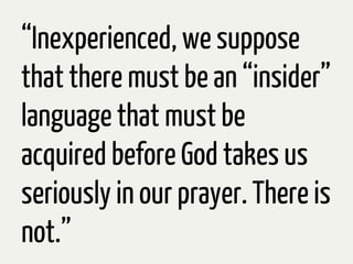 “Inexperienced, we suppose
that there must be an “insider”
language that must be
acquired before God takes us
seriously in our prayer. There is
not.”
 