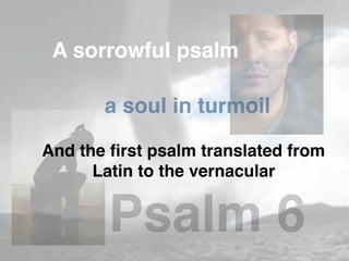 A sorrowful psalm
a soul in turmoil
And the ﬁrst psalm translated from
Latin to the vernacular
Psalm 6
 