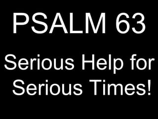 PSALM 63
Serious Help for
 Serious Times!
 