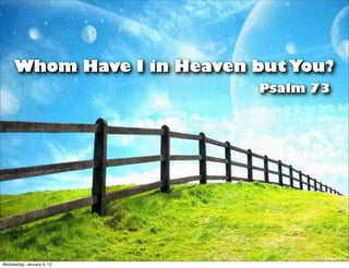Whom Have I in Heaven but You?
                           Psalm 73




Wednesday, January 4, 12
 