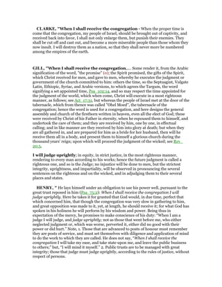 CLARKE, "When I shall receive the congregation - When the proper time is
come that the congregation, my people of Israel, should be brought out of captivity, and
received back into favor, I shall not only enlarge them, but punish their enemies. They
shall be cut off and cast out, and become a more miserable people than those whom they
now insult. I will destroy them as a nation, so that they shall never more be numbered
among the empires of the earth.
GILL, "When I shall receive the congregation,.... Some render it, from the Arabic
signification of the word, "the promise" (o); the Spirit promised, the gifts of the Spirit,
which Christ received for men, and gave to men, whereby he executes the judgment or
government of the church committed to him: others the time, so the Septuagint, Vulgate
Latin, Ethiopic, Syriac, and Arabic versions, to which agrees the Targum, the word
signifying a set appointed time, Psa_102:14, and so may respect the time appointed for
the judgment of the world, which when come, Christ will execute in a most righteous
manner, as follows; see Act_17:31, but whereas the people of Israel met at the door of the
tabernacle, which from thence was called "Ohel Moed", the tabernacle of the
congregation; hence the word is used for a congregation, and here designs the general
assembly and church of the firstborn written in heaven, even all the elect of God; these
were received by Christ of his Father in eternity, when he espoused them to himself, and
undertook the care of them; and they are received by him, one by one, in effectual
calling; and in like manner are they received by him into glory at death; but when they
are all gathered in, and are prepared for him as a bride for her husband, then will he
receive them all in a body, and present them to himself a glorious church during the
thousand years' reign; upon which will proceed the judgment of the wicked; see Rev_
20:5,
I will judge uprightly; in equity, in strict justice, in the most righteous manner,
rendering to every man according to his works; hence the future judgment is called a
righteous one, and so is the Judge; no injustice will be done to men, but the strictest
integrity, uprightness, and impartiality, will be observed in pronouncing the several
sentences on the righteous and on the wicked, and in adjudging them to their several
places and states.
HE RY, " He lays himself under an obligation to use his power well, pursuant to the
great trust reposed in him (Psa_75:2): When I shall receive the congregation I will
judge uprightly. Here he takes it for granted that God would, in due time, perfect that
which concerned him, that though the congregation was very slow in gathering to him,
and great opposition was made to it, yet, at length, he should receive it; for what God has
spoken in his holiness he will perform by his wisdom and power. Being thus in
expectation of the mercy, he promises to make conscience of his duty: “When I am a
judge I will judge, and judge uprightly; not as those that went before me, who either
neglected judgment or, which was worse, perverted it, either did no good with their
power or did hurt.” Note, 1. Those that are advanced to posts of honour must remember
they are posts of service, and must set themselves with diligence and application of mind
to do the work to which they are called. He does not say, “When I shall receive the
congregation I will take my ease, and take state upon me, and leave the public business
to others;” but, “I will mind it myself.” 2. Public trusts are to be managed with great
integrity; those that judge must judge uprightly, according to the rules of justice, without
respect of persons.
 