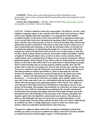 JAMISO , "These verses express the purpose of God to administer a just
government, and in a time of anarchy that He sustains the nation. Some apply the words
to the Psalmist.
receive the congregation — literally, “take a set time” (Psa_102:13; Hos_2:3), or
an assembly at a set time - that is, for judging.
CALVI , "2.When I shall have taken the congregation. The Hebrew verb ‫,יעד‬ yaäd,
signifies to appoint a place or day, and the noun ‫,מועד‬ moed, derived from it, which
is here used, signifies both holy assemblies, or a congregation of the faithful
assembled together in the name of the Lord, and festival, or appointed solemn days.
As it is certain that God is here introduced as speaking, either of these senses will
agree with the scope of the passage. It may be viewed as denoting either that having
gathered his people to himself, he will restore to due order matters which were in a
state of distraction and confusion, or else that he will make choice of a fit time for
exercising his judgment. In abandoning his people for a season to the will of their
enemies, he seems to forsake them and to exercise no care about them; so that they
are like a flock of sheep which is scattered, and wanders hither and thither without
a shepherd. It being his object, then, to convey in these words a promise that he
would remedy such a confused state of things, he very properly commences with the
gathering together of his Church. If any choose rather to understand the word ‫,מועד‬
moed, as referring to time (254) God is to be understood as admonishing his people,
that it is their bounden duty to exercise patience until he actually show that the
proper time is come for correcting vices, since he only has the years and days in his
own power, and knows best the fit juncture and moment for performing this work.
The interpretation to which I most incline is, That, to determine the end and
measure of calamities, and the best season of rising up for the deliverance of his
people, — matters, the determination of which men would willingly claim for
themselves, — is reserved by God in his own hands, and is entirely subject to his
own will. At the same time, I am very well satisfied with the former interpretation,
which refers the passage to the gathering together of the Church. or ought it to
seem absurd or harsh that God is here introduced as returning an answer to the
prayers of his people. This graphic representation, by which they are made to speak
in the first verse, while he is introduced as speaking in the second, is much more
forcible than if the prophet had simply said, that God would at length, and at the
determined time, show himself to be the protector of his Church, and gather her
together again when she should be scattered and rent in pieces. The amount, in
short, is, that although God may not succor his own people immediately, yet he
never forgets them, but only delays until the fit time arrive, the redress which he has
in readiness for them. To judge righteously, is just to restore to a better state
matters which are embroiled and disordered. Thus Paul says,
“Seeing it is a righteous thing with God to recompense tribulation to them that
trouble you; and to you who are troubled rest with us, when the Lord Jesus shall be
revealed from heaven with his mighty angels.” (2 Thessalonians 1:6)
 